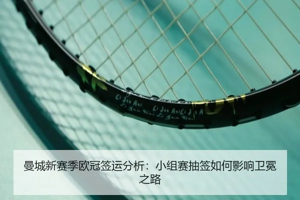 曼城新赛季欧冠签运分析：小组赛抽签如何影响卫冕之路